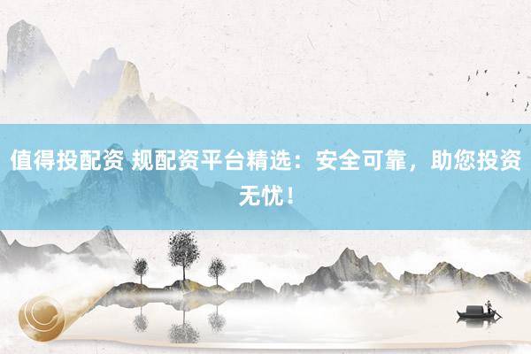 值得投配资 规配资平台精选：安全可靠，助您投资无忧！