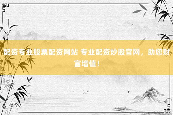 配资专业股票配资网站 专业配资炒股官网，助您财富增值！