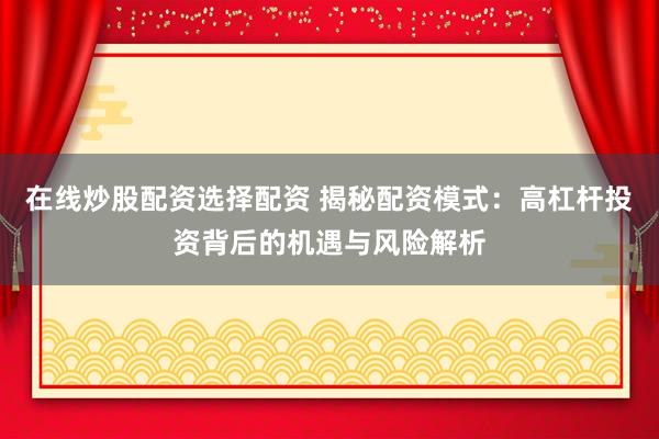 在线炒股配资选择配资 揭秘配资模式：高杠杆投资背后的机遇与风险解析