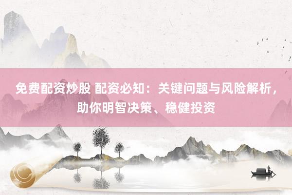 免费配资炒股 配资必知：关键问题与风险解析，助你明智决策、稳健投资