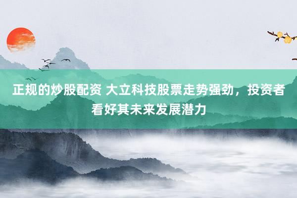正规的炒股配资 大立科技股票走势强劲，投资者看好其未来发展潜力
