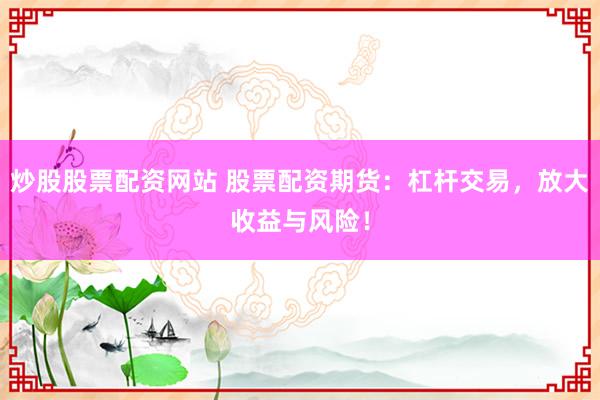 炒股股票配资网站 股票配资期货：杠杆交易，放大收益与风险！