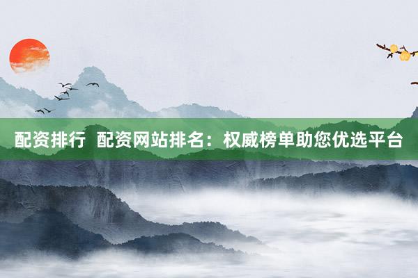 配资排行  配资网站排名：权威榜单助您优选平台