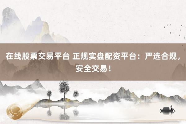 在线股票交易平台 正规实盘配资平台：严选合规，安全交易！