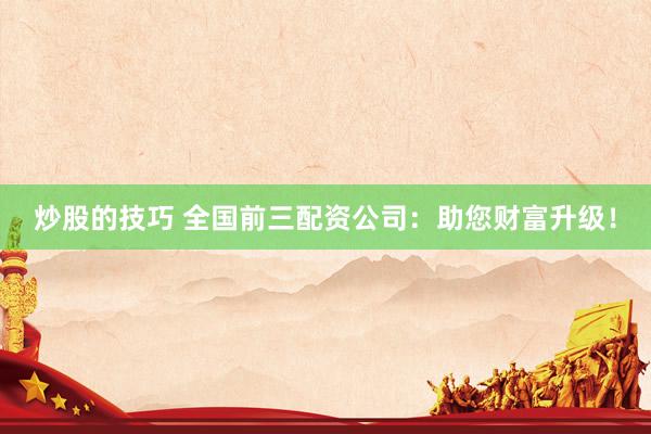 炒股的技巧 全国前三配资公司：助您财富升级！