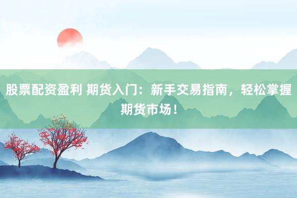股票配资盈利 期货入门：新手交易指南，轻松掌握期货市场！