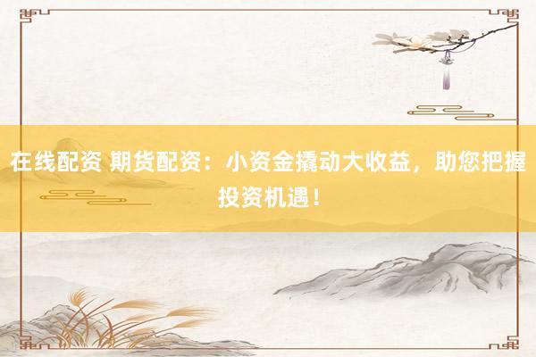 在线配资 期货配资：小资金撬动大收益，助您把握投资机遇！