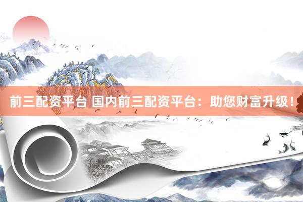 前三配资平台 国内前三配资平台：助您财富升级！