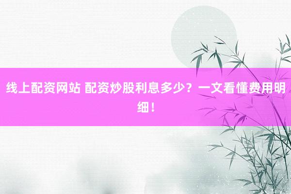 线上配资网站 配资炒股利息多少？一文看懂费用明细！
