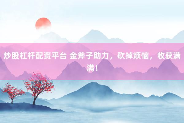 炒股杠杆配资平台 金斧子助力，砍掉烦恼，收获满满！