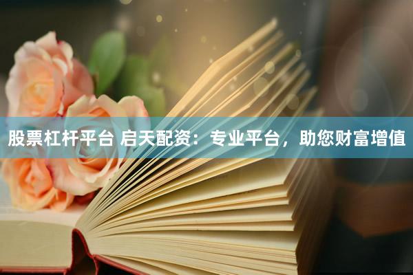股票杠杆平台 启天配资：专业平台，助您财富增值