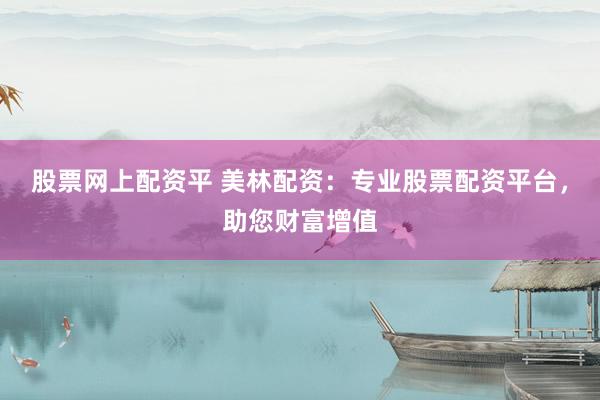 股票网上配资平 美林配资：专业股票配资平台，助您财富增值