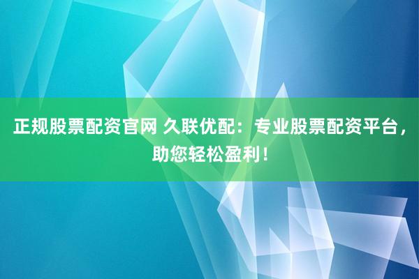 正规股票配资官网 久联优配：专业股票配资平台，助您轻松盈利！