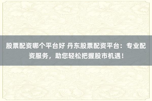 股票配资哪个平台好 丹东股票配资平台：专业配资服务，助您轻松把握股市机遇！