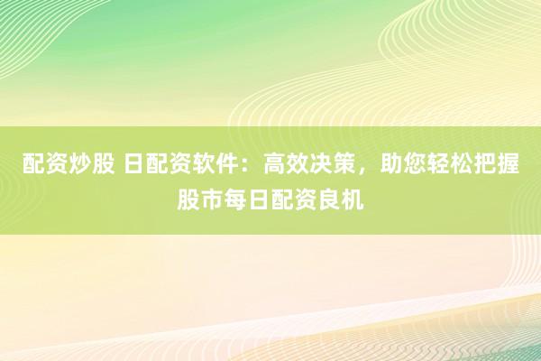 配资炒股 日配资软件：高效决策，助您轻松把握股市每日配资良机