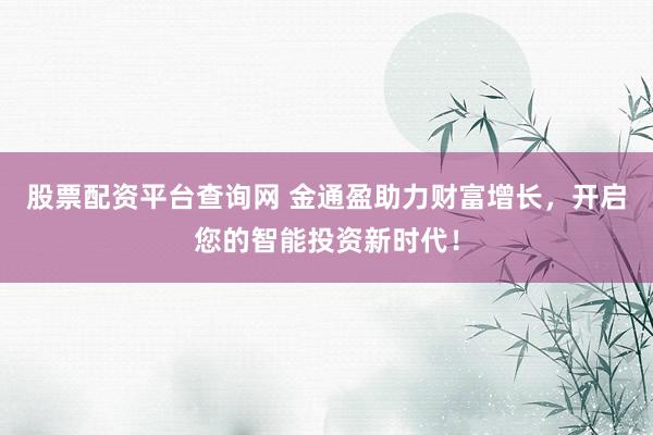 股票配资平台查询网 金通盈助力财富增长，开启您的智能投资新时代！