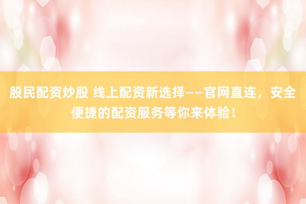 股民配资炒股 线上配资新选择——官网直连，安全便捷的配资服务等你来体验！