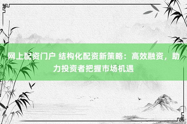 网上配资门户 结构化配资新策略：高效融资，助力投资者把握市场机遇