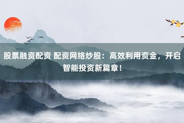 股票融资配资 配资网络炒股：高效利用资金，开启智能投资新篇章！