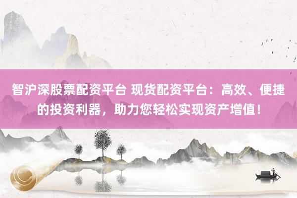 智沪深股票配资平台 现货配资平台：高效、便捷的投资利器，助力您轻松实现资产增值！