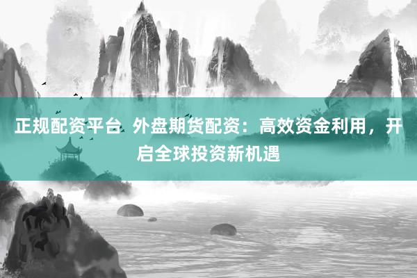 正规配资平台  外盘期货配资：高效资金利用，开启全球投资新机遇