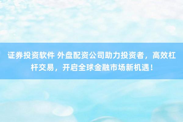 证券投资软件 外盘配资公司助力投资者，高效杠杆交易，开启全球金融市场新机遇！