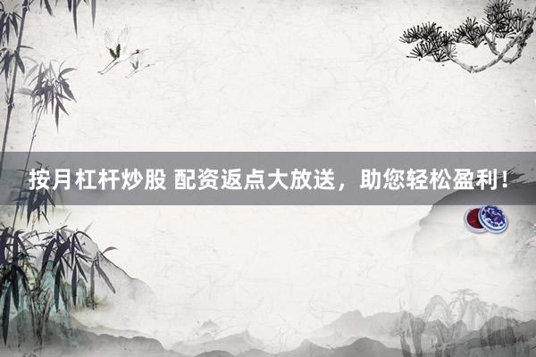 按月杠杆炒股 配资返点大放送，助您轻松盈利！