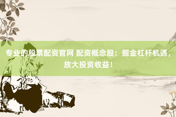专业的股票配资官网 配资概念股：掘金杠杆机遇，放大投资收益！