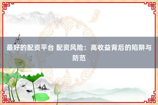 最好的配资平台 配资风险：高收益背后的陷阱与防范