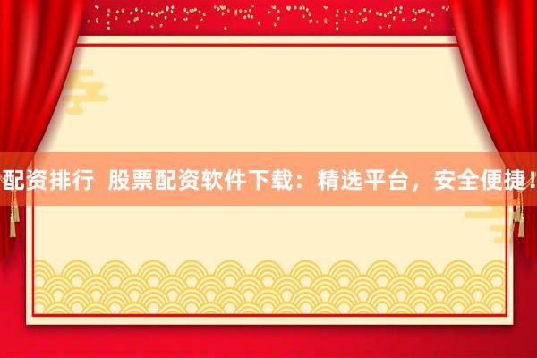 配资排行  股票配资软件下载：精选平台，安全便捷！