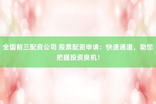 全国前三配资公司 股票配资申请：快速通道，助您把握投资良机！