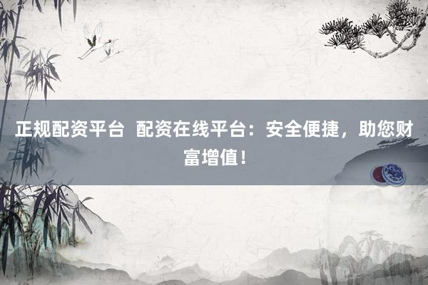 正规配资平台  配资在线平台：安全便捷，助您财富增值！