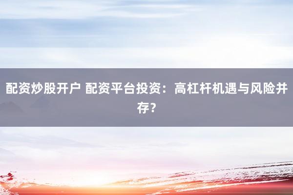 配资炒股开户 配资平台投资：高杠杆机遇与风险并存？