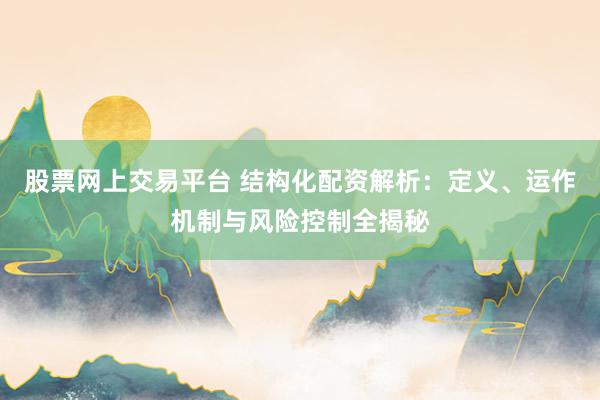 股票网上交易平台 结构化配资解析：定义、运作机制与风险控制全揭秘