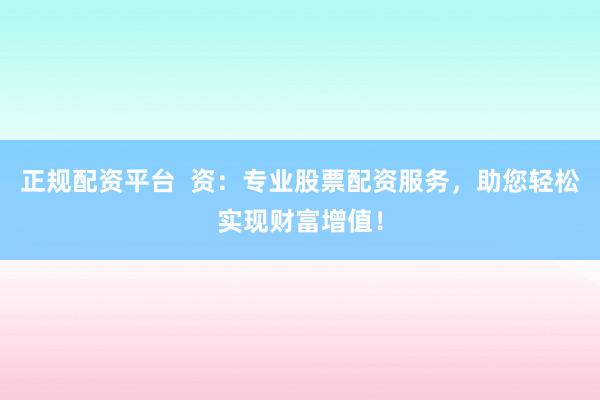正规配资平台  资：专业股票配资服务，助您轻松实现财富增值！