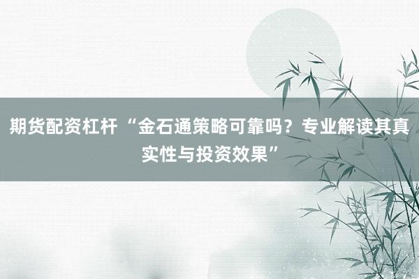 期货配资杠杆 “金石通策略可靠吗？专业解读其真实性与投资效果”