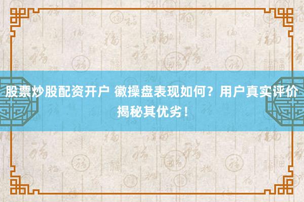 股票炒股配资开户 徽操盘表现如何？用户真实评价揭秘其优劣！