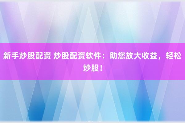 新手炒股配资 炒股配资软件：助您放大收益，轻松炒股！