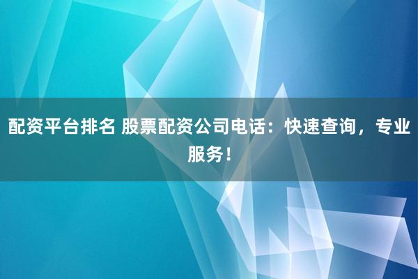 配资平台排名 股票配资公司电话：快速查询，专业服务！