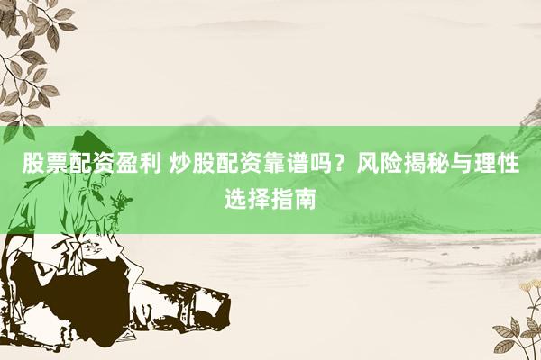 股票配资盈利 炒股配资靠谱吗？风险揭秘与理性选择指南