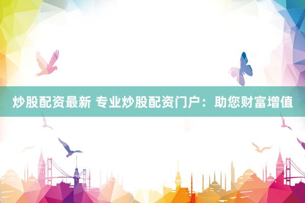 炒股配资最新 专业炒股配资门户：助您财富增值