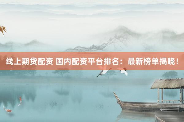线上期货配资 国内配资平台排名：最新榜单揭晓！