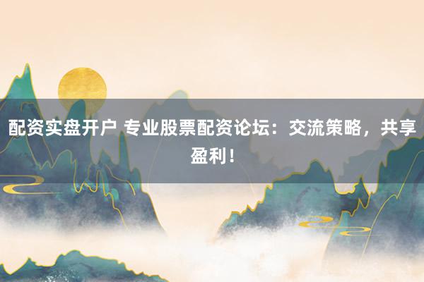 配资实盘开户 专业股票配资论坛：交流策略，共享盈利！