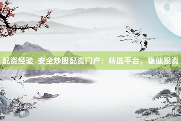配资经验  安全炒股配资门户：精选平台，稳健投资