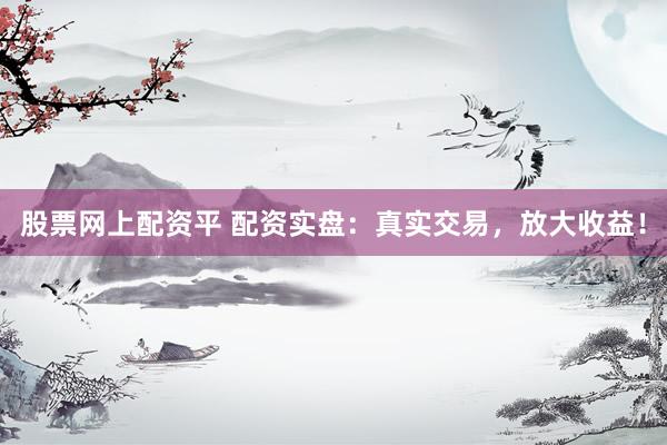 股票网上配资平 配资实盘：真实交易，放大收益！
