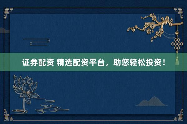 证券配资 精选配资平台，助您轻松投资！