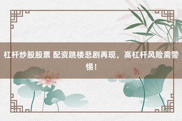 杠杆炒股股票 配资跳楼悲剧再现，高杠杆风险需警惕！