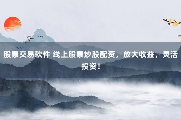 股票交易软件 线上股票炒股配资，放大收益，灵活投资！