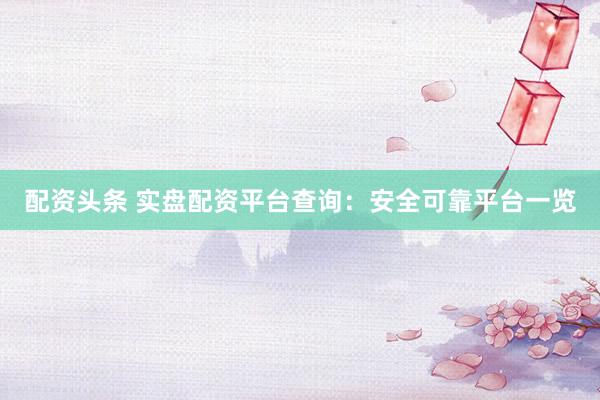 配资头条 实盘配资平台查询：安全可靠平台一览