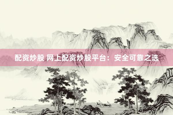 配资炒股 网上配资炒股平台：安全可靠之选